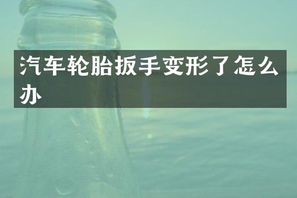 汽车轮胎扳手变形了怎么办