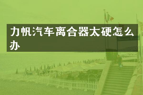 力帆汽车离合器太硬怎么办