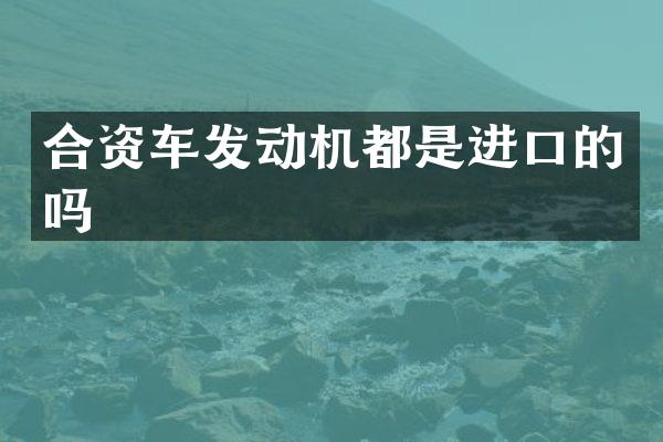 合资车发动机都是进口的吗