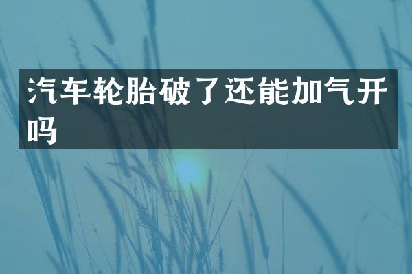 汽车轮胎破了还能加气开吗