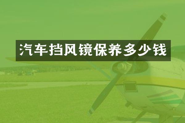 汽车挡风镜保养多少钱