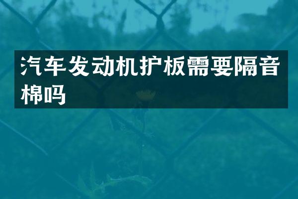 汽车发动机护板需要隔音棉吗