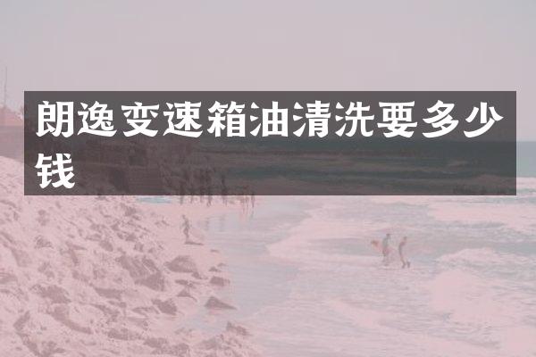 朗逸变速箱油清洗要多少钱