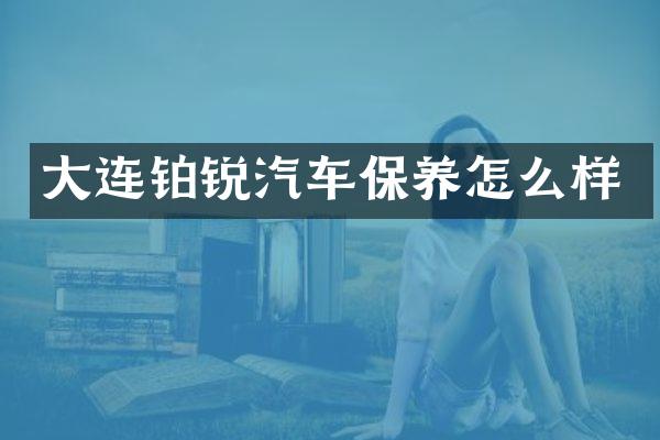 大连铂锐汽车保养怎么样