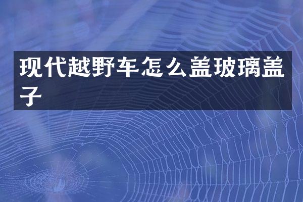 现代越野车怎么盖玻璃盖子