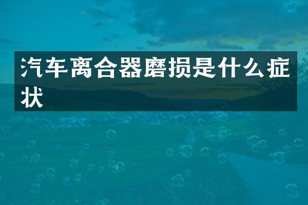 汽车离合器磨损是什么症状