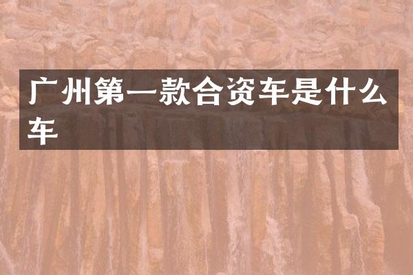 广州第一款合资车是什么车