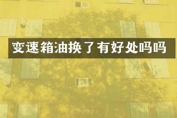 变速箱油换了有好处吗吗