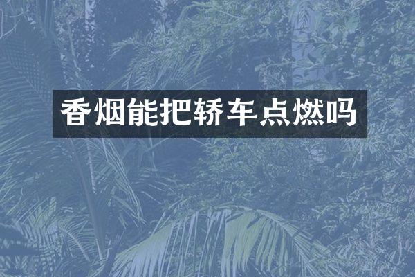 香烟能把轿车点燃吗
