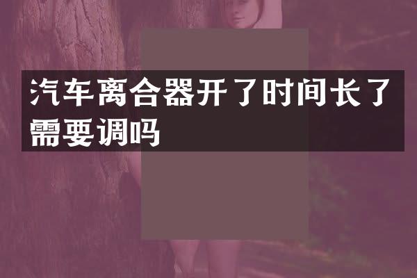 汽车离合器开了时间长了需要调吗