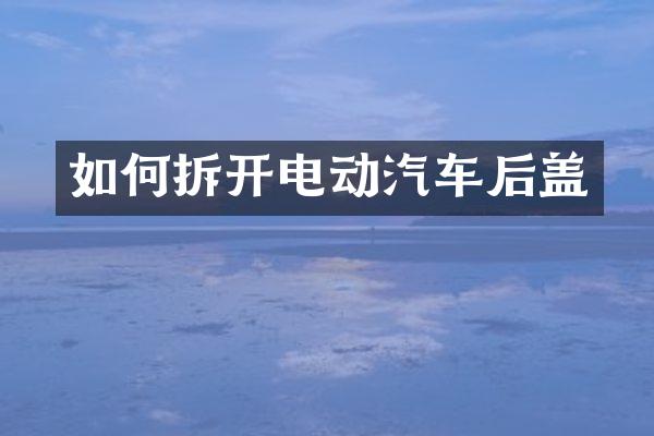 如何拆开电动汽车后盖