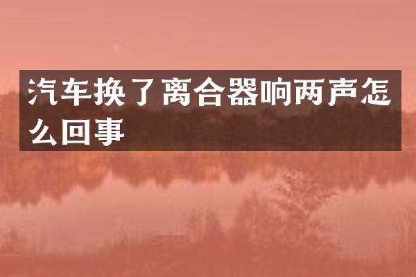 汽车换了离合器响两声怎么回事