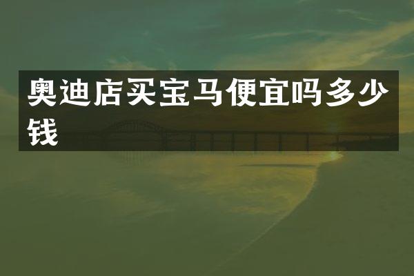 奥迪店买宝马便宜吗多少钱