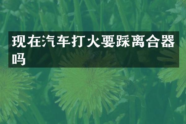 现在汽车打火要踩离合器吗