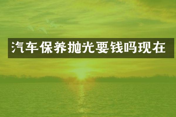汽车保养抛光要钱吗现在