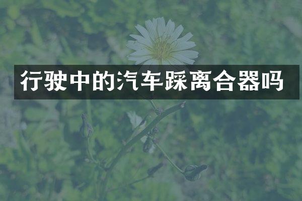 行驶中的汽车踩离合器吗