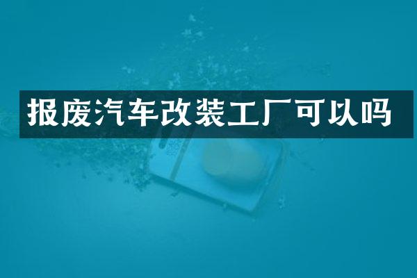 报废汽车改装工厂可以吗