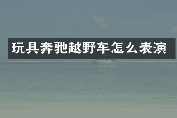 玩具奔驰越野车怎么表演