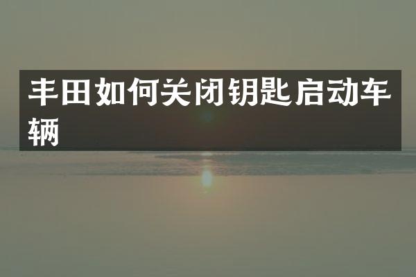 丰田如何关闭钥匙启动车辆