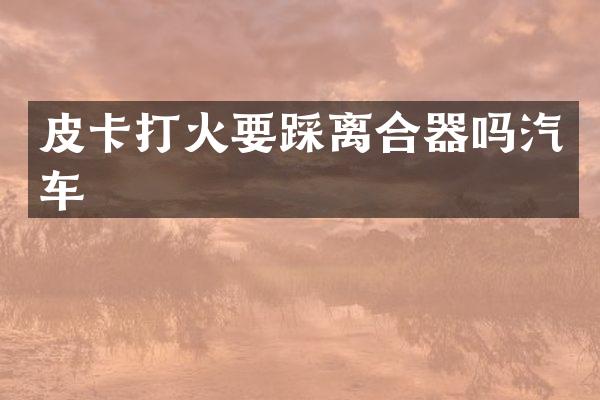 皮卡打火要踩离合器吗汽车
