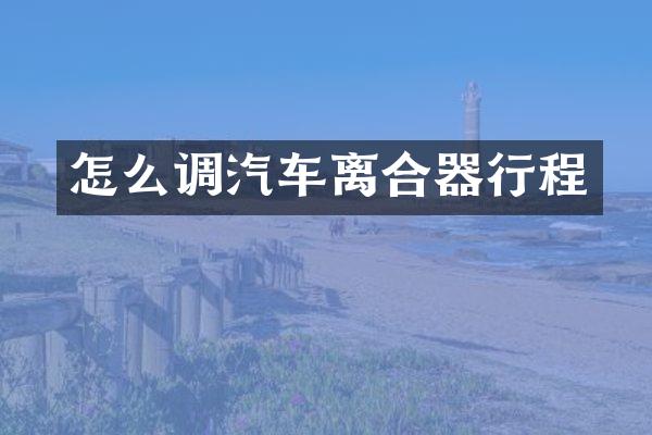 怎么调汽车离合器行程