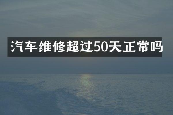 汽车维修超过50天正常吗