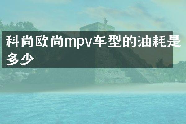 科尚欧尚mpv车型的油耗是多少