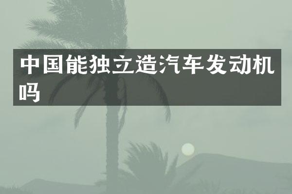 中国能独立造汽车发动机吗