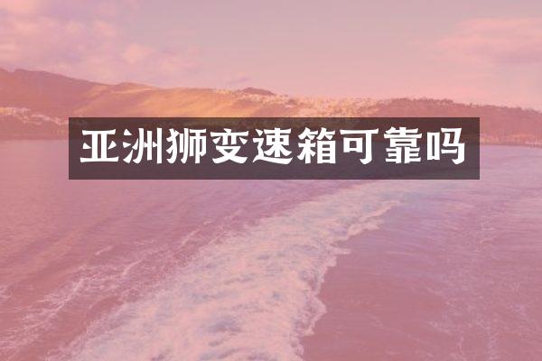 亚洲狮变速箱可靠吗