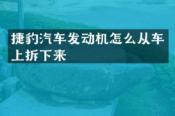 捷豹汽车发动机怎么从车上拆下来