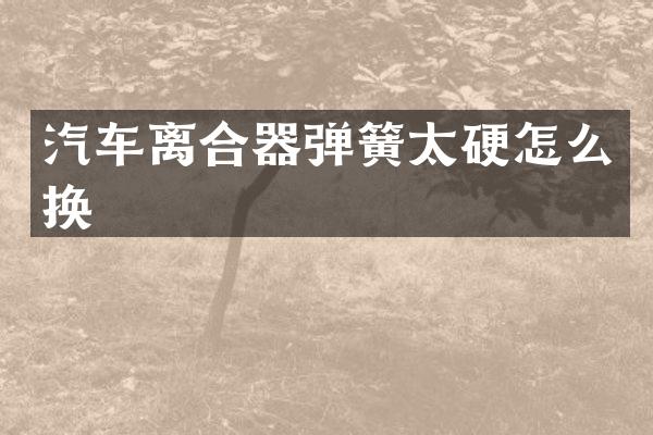 汽车离合器弹簧太硬怎么换
