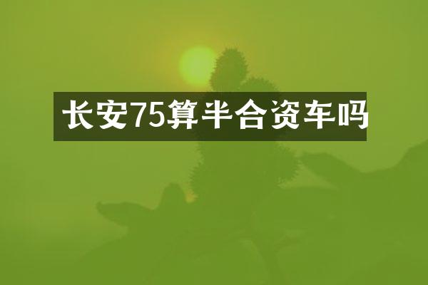 长安75算半合资车吗