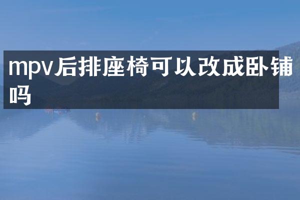 mpv后排座椅可以改成卧铺吗