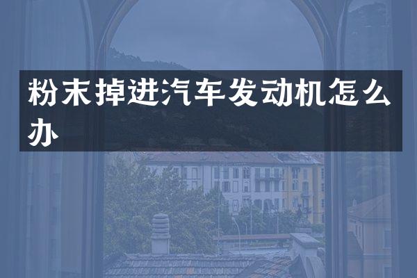 粉末掉进汽车发动机怎么办