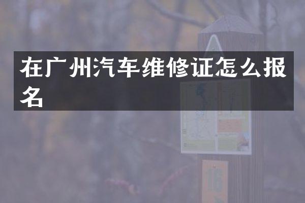 在广州汽车维修证怎么报名