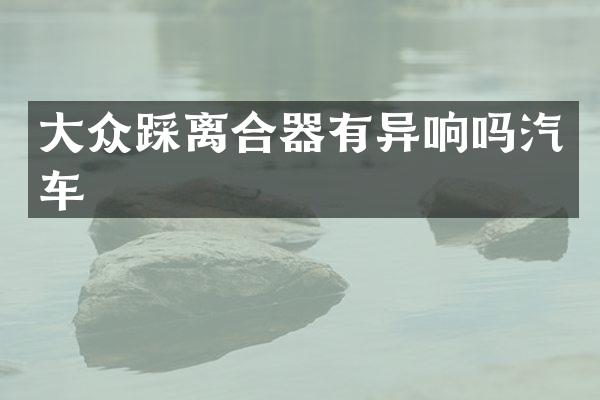 大众踩离合器有异响吗汽车