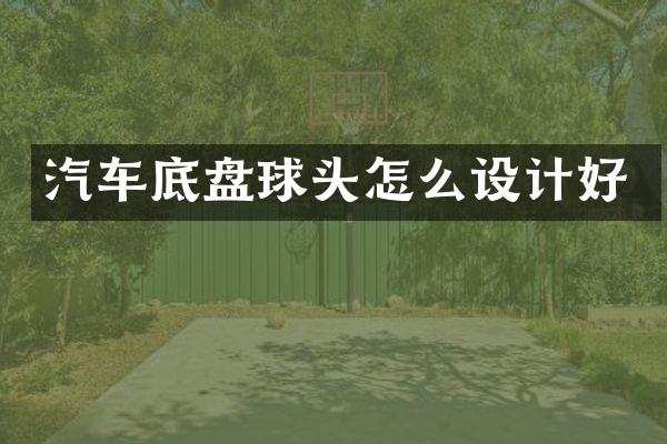汽车底盘球头怎么设计好