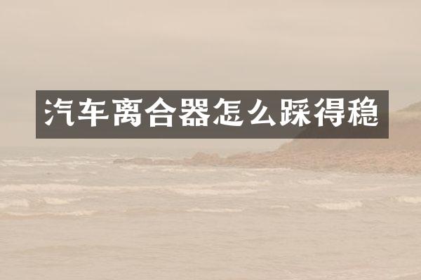 汽车离合器怎么踩得稳