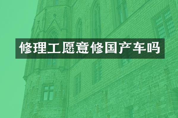 修理工愿意修国产车吗