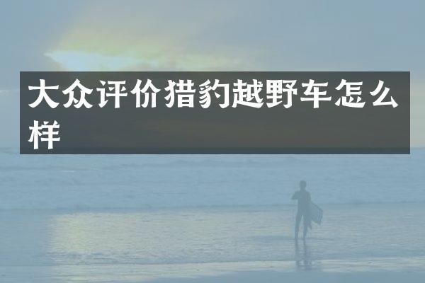 大众评价猎豹越野车怎么样