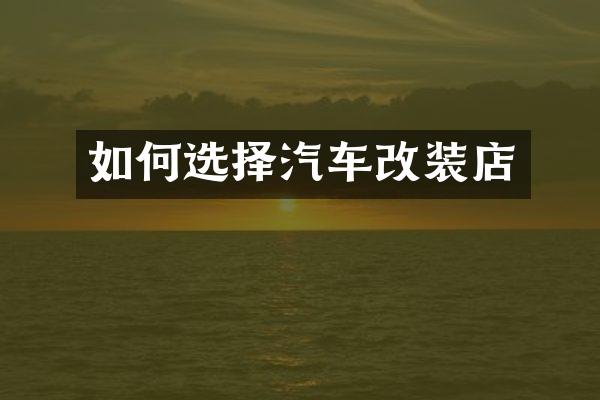 如何选择汽车改装店