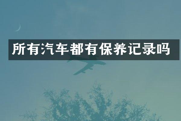 所有汽车都有保养记录吗