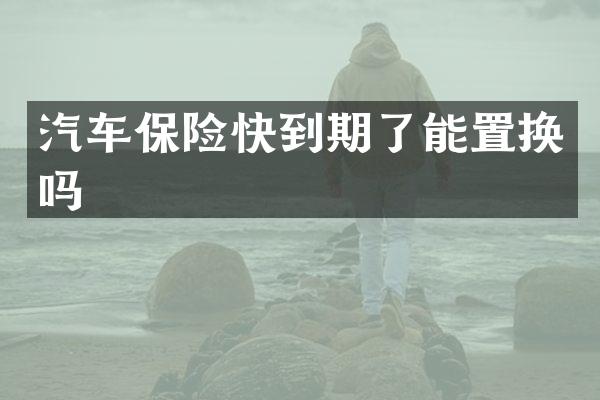 汽车保险快到期了能置换吗