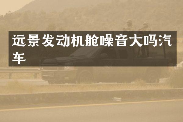 远景发动机舱噪音大吗汽车