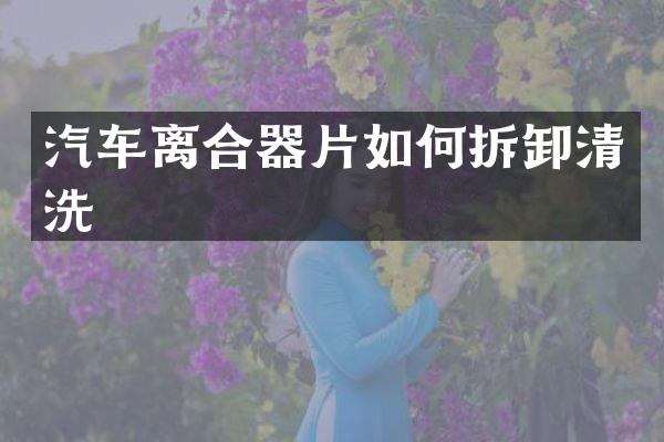 汽车离合器片如何拆卸清洗