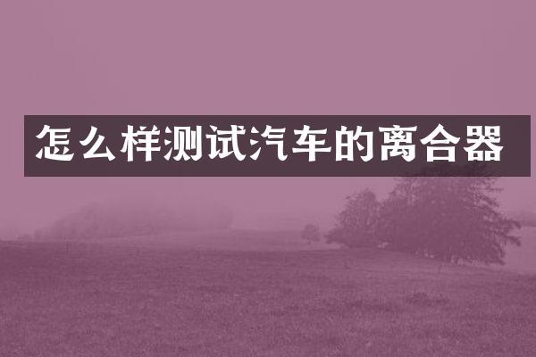 怎么样测试汽车的离合器
