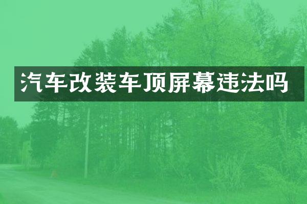 汽车改装车顶屏幕违法吗