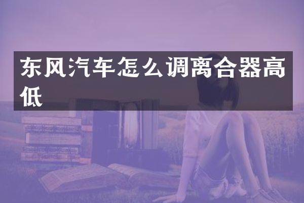 东风汽车怎么调离合器高低