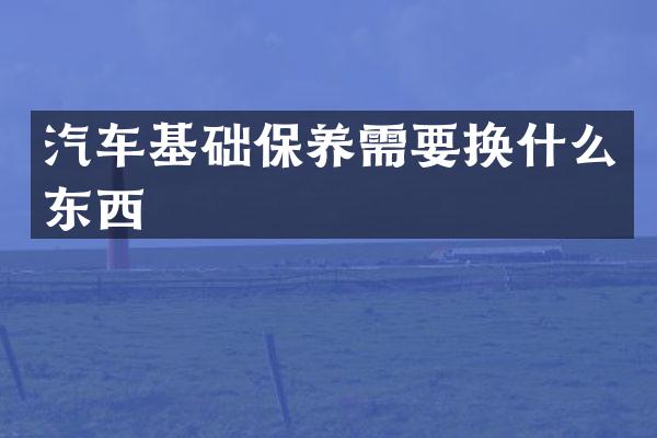 汽车基础保养需要换什么东西