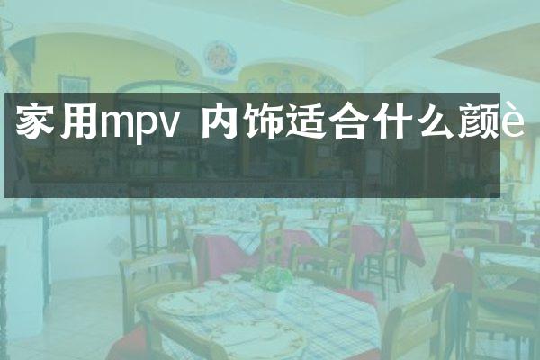 家用mpv 内饰适合什么颜色